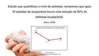 Estudo que quantificou o nível de estresse, comprovou que após
10 sessões de acupuntura houve uma redução de 80% do
estresse ocupacional.
(Silva, 2008)
 