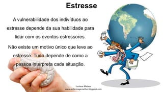 Estresse
A vulnerabilidade dos indivíduos ao
estresse depende da sua habilidade para
lidar com os eventos estressores.
Não existe um motivo único que leve ao
estresse. Tudo depende de como a
pessoa interpreta cada situação.
 