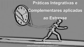 Práticas Integrativas e
Complementares aplicadas
ao Estresse
Luciana Mateus
www.enfermagemelhor.blogspot.com
 