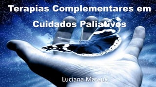 Terapias Complementares em
Cuidados Paliativos
Luciana Mateus
 
