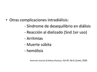 • Otras complicaciones intradiálisis:
- Síndrome de desequilibrio en diálisis
- Reacción al dializado (Snd 1er uso)
- Arritmias
- Muerte súbita
- hemólisis
American Journal of Kidney Diseases, Vol 45, No 6 (June), 2005
 