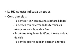 • La HD no esta indicada en todos
• Controversias:
- Pacientes > 75ª con muchas comorbilidades
- Pacientes con enfermedades terminales
asociadas sin sobrevida > 6m
- Pacientes en quienes la HD no mejore calidad
de vida
- Pacientes que no puedan costear la terapia
 