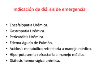 Indicación de diálisis de emergencia
• Encefalopatía Urémica.
• Gastropatía Urémica.
• Pericarditis Urémica.
• Edema Agudo de Pulmón.
• Acidosis metabólica refractaria a manejo médico.
• Hiperpotasemia refractaria a manejo médico.
• Diátesis hemorrágica urémica.
 
