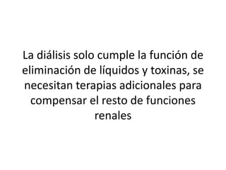 La diálisis solo cumple la función de
eliminación de líquidos y toxinas, se
necesitan terapias adicionales para
compensar el resto de funciones
renales
 