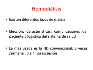 Hemodiálisis
• Existen diferentes tipos de diálisis
• Elección: Características, complicaciones del
paciente y logística del sistema de salud
• La mas usada es la HD convencional: 3 veces
/semana . 3 a 4 horas/sesión
 