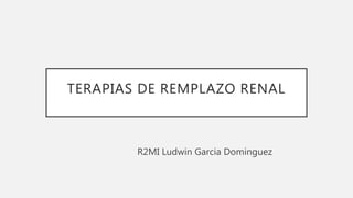TERAPIAS DE REMPLAZO RENAL
R2MI Ludwin Garcia Dominguez
 