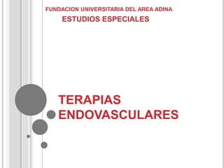 TERAPIAS
ENDOVASCULARES
FUNDACION UNIVERSITARIA DEL AREA ADINA
ESTUDIOS ESPECIALES
 
