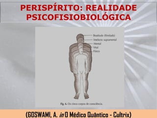 PERISPÍRITO: REALIDADE
 PSICOFISIOBIOLÓGICA




 (GOSWAMI, A. in O Médico Quântico - Cultrix)
 