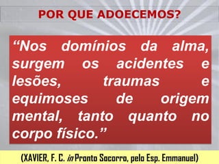 POR QUE                                 ?

“Nos domínios da alma,
surgem os acidentes e
lesões,       traumas      e
equimoses       de    origem
mental, tanto quanto no
corpo físico.”
 (XAVIER, F. C. in Pronto Socorro, pelo Esp. Emmanuel)
 