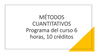 MÉTODOS
CUANTITATIVOS
Programa del curso 6
horas, 10 créditos
 