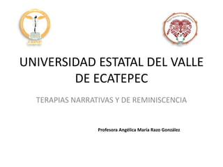UNIVERSIDAD ESTATAL DEL VALLE
DE ECATEPEC
TERAPIAS NARRATIVAS Y DE REMINISCENCIA
Profesora Angélica María Razo González
 