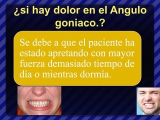 ¿si hay dolor en el Angulo
        goniaco.?
 Se debe a que el paciente ha
 estado apretando con mayor
 fuerza demasiado tiempo de
 día o mientras dormía.
 