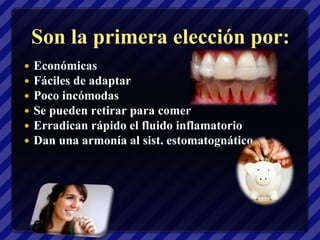 Son la primera elección por:
   Económicas
   Fáciles de adaptar
   Poco incómodas
   Se pueden retirar para comer
   Erradican rápido el fluido inflamatorio
   Dan una armonía al sist. estomatognático
 