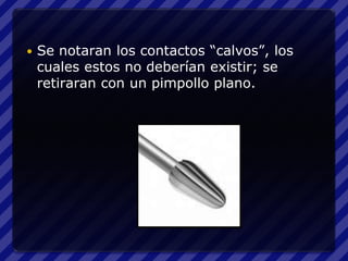    Se notaran los contactos “calvos”, los
    cuales estos no deberían existir; se
    retiraran con un pimpollo plano.
 