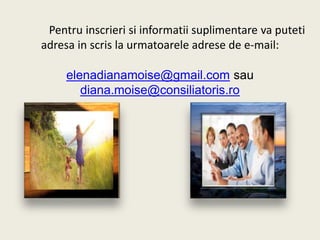 Pentru inscrieri si informatii suplimentare va puteti
adresa in scris la urmatoarele adrese de e-mail:
elenadianamoise@gmail.com sau
diana.moise@consiliatoris.ro
 