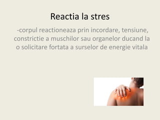 Reactia la stres
-corpul reactioneaza prin incordare, tensiune,
constrictie a muschilor sau organelor ducand la
o solicitare fortata a surselor de energie vitala
 