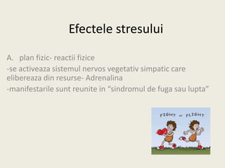 Efectele stresului
A. plan fizic- reactii fizice
-se activeaza sistemul nervos vegetativ simpatic care
elibereaza din resurse- Adrenalina
-manifestarile sunt reunite in “sindromul de fuga sau lupta”
 