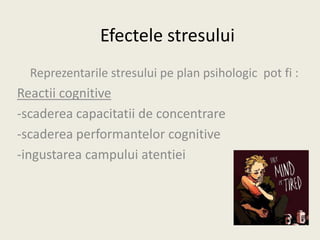 Efectele stresului
Reprezentarile stresului pe plan psihologic pot fi :
Reactii cognitive
-scaderea capacitatii de concentrare
-scaderea performantelor cognitive
-ingustarea campului atentiei
 