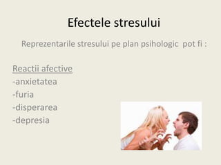 Efectele stresului
Reprezentarile stresului pe plan psihologic pot fi :
Reactii afective
-anxietatea
-furia
-disperarea
-depresia
 