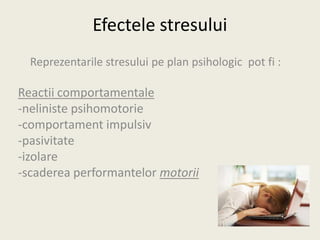 Efectele stresului
Reprezentarile stresului pe plan psihologic pot fi :
Reactii comportamentale
-neliniste psihomotorie
-comportament impulsiv
-pasivitate
-izolare
-scaderea performantelor motorii
 