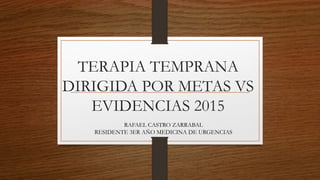 TERAPIA TEMPRANA
DIRIGIDA POR METAS VS
EVIDENCIAS 2015
RAFAEL CASTRO ZARRABAL
RESIDENTE 3ER AÑO MEDICINA DE URGENCIAS
 