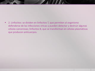  2. Linfocitos: se dividen en linfocitos T, que permiten al organismo
  defenderse de las infecciones víricas y pueden detectar y destruir algunas
  células cancerosas; linfocitos B, que se transforman en células plasmáticas
  que producen anticuerpos.
 