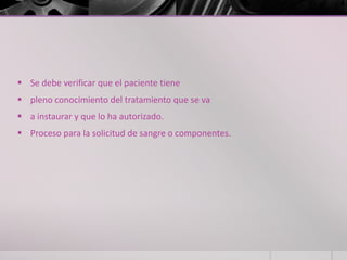  Se debe verificar que el paciente tiene
 pleno conocimiento del tratamiento que se va
 a instaurar y que lo ha autorizado.
 Proceso para la solicitud de sangre o componentes.
 