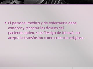  El personal médico y de enfermería debe
  conocer y respetar los deseos del
  paciente, quien, si es Testigo de Jehová, no
  acepta la transfusión como creencia religiosa.
 
