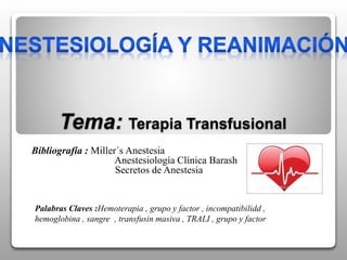 Tema: Terapia Transfusional
Bibliografía : Miller´s Anestesia
Anestesiología Clínica Barash
Secretos de Anestesia
Palabras Claves :Hemoterapia , grupo y factor , incompatibilidd ,
hemoglobina , sangre , transfusin masiva , TRALI , grupo y factor
 