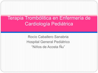 Rocío Caballero Sanabria
Hospital General Pediátrico
“Niños de Acosta Ñu”
Terapia Trombólitica en Enfermería de
Cardiología Pediátrica
 
