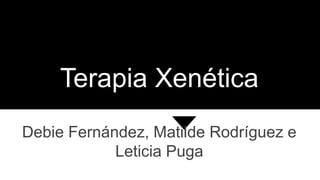 Terapia Xenética
Debie Fernández, Matilde Rodríguez e
Leticia Puga
 