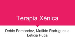 Terapia Xénica
Debie Fernández, Matilde Rodríguez e
Leticia Puga
 