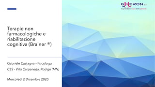 Terapie non
farmacologiche e
riabilitazione
cognitiva (Brainer ®)
Gabriele Castagna – Psicologo
CSS - Villa Carpaneda, Rodigo (MN)
Mercoledì 2 Dicembre 2020
 