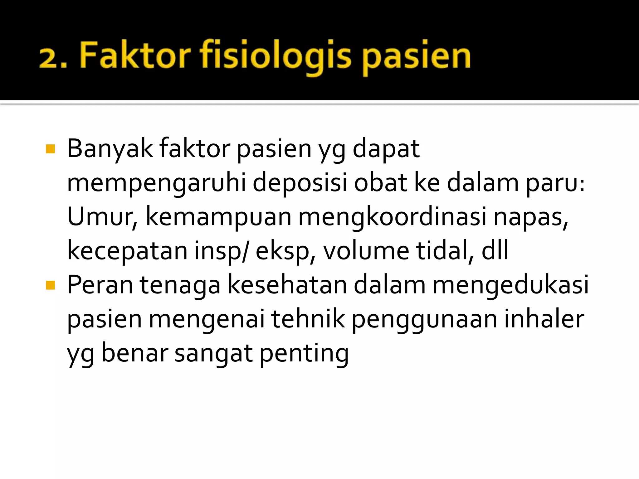    Banyak faktor pasien yg dapat
    mempengaruhi deposisi obat ke dalam paru:
    Umur, kemampuan mengkoordinasi napas,
    kecepatan insp/ eksp, volume tidal, dll
   Peran tenaga kesehatan dalam mengedukasi
    pasien mengenai tehnik penggunaan inhaler
    yg benar sangat penting
 