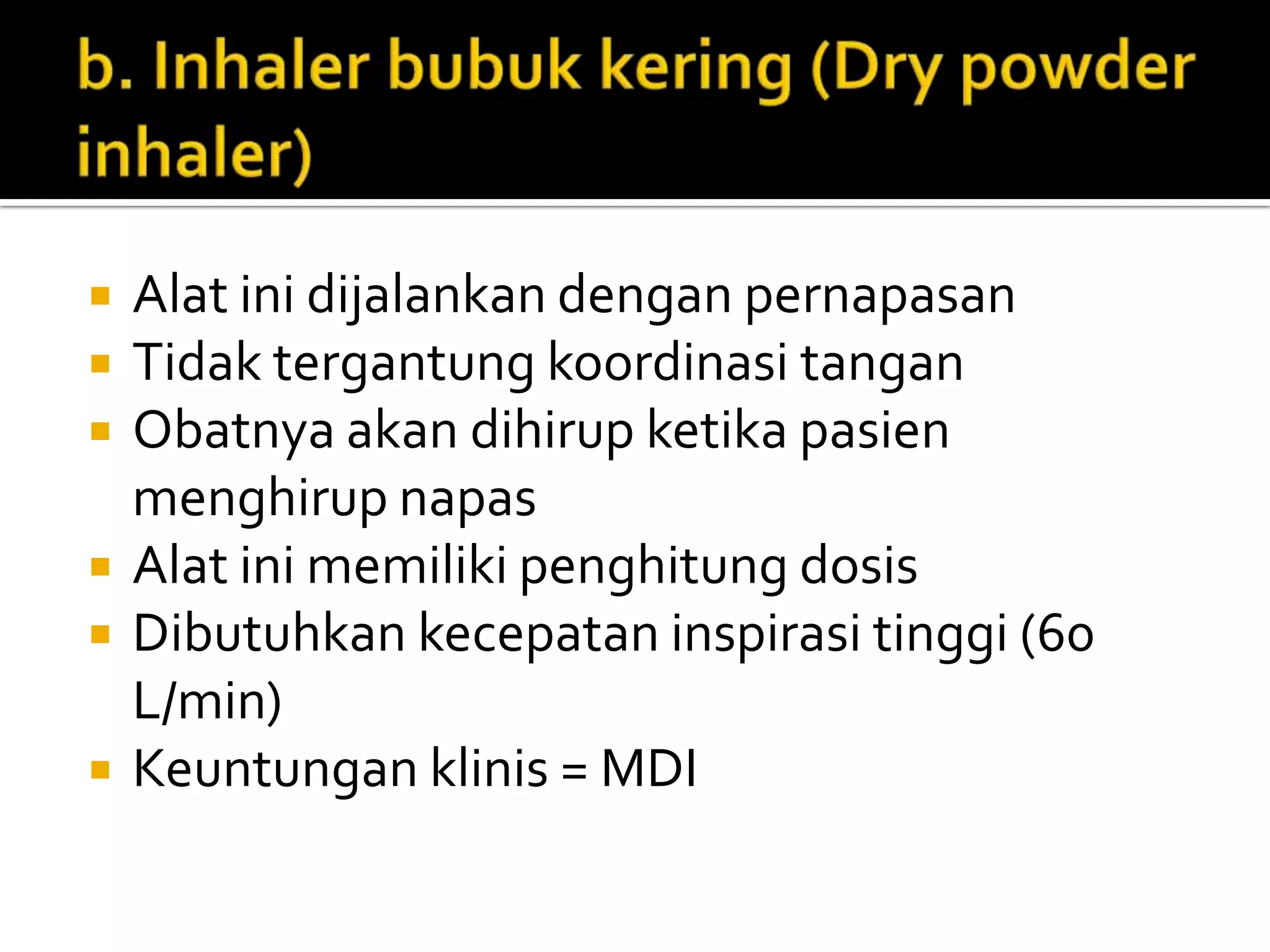    Alat ini dijalankan dengan pernapasan
   Tidak tergantung koordinasi tangan
   Obatnya akan dihirup ketika pasien
    menghirup napas
   Alat ini memiliki penghitung dosis
   Dibutuhkan kecepatan inspirasi tinggi (60
    L/min)
   Keuntungan klinis = MDI
 