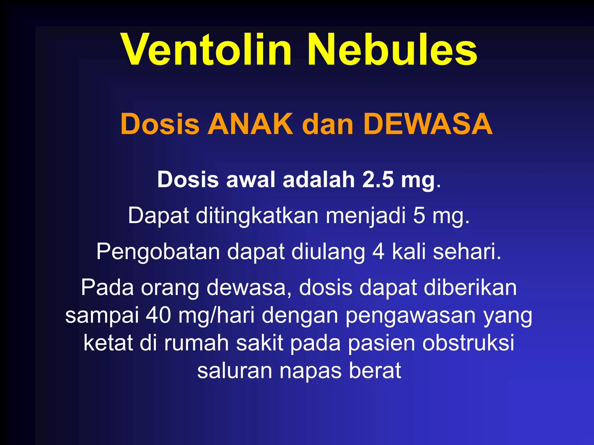 Ventolin Nebules
     Dosis ANAK dan DEWASA
        Dosis awal adalah 2.5 mg.
     Dapat ditingkatkan menjadi 5 mg.
  Pengobatan dapat diulang 4 kali sehari.
 Pada orang dewasa, dosis dapat diberikan
sampai 40 mg/hari dengan pengawasan yang
  ketat di rumah sakit pada pasien obstruksi
              saluran napas berat
 