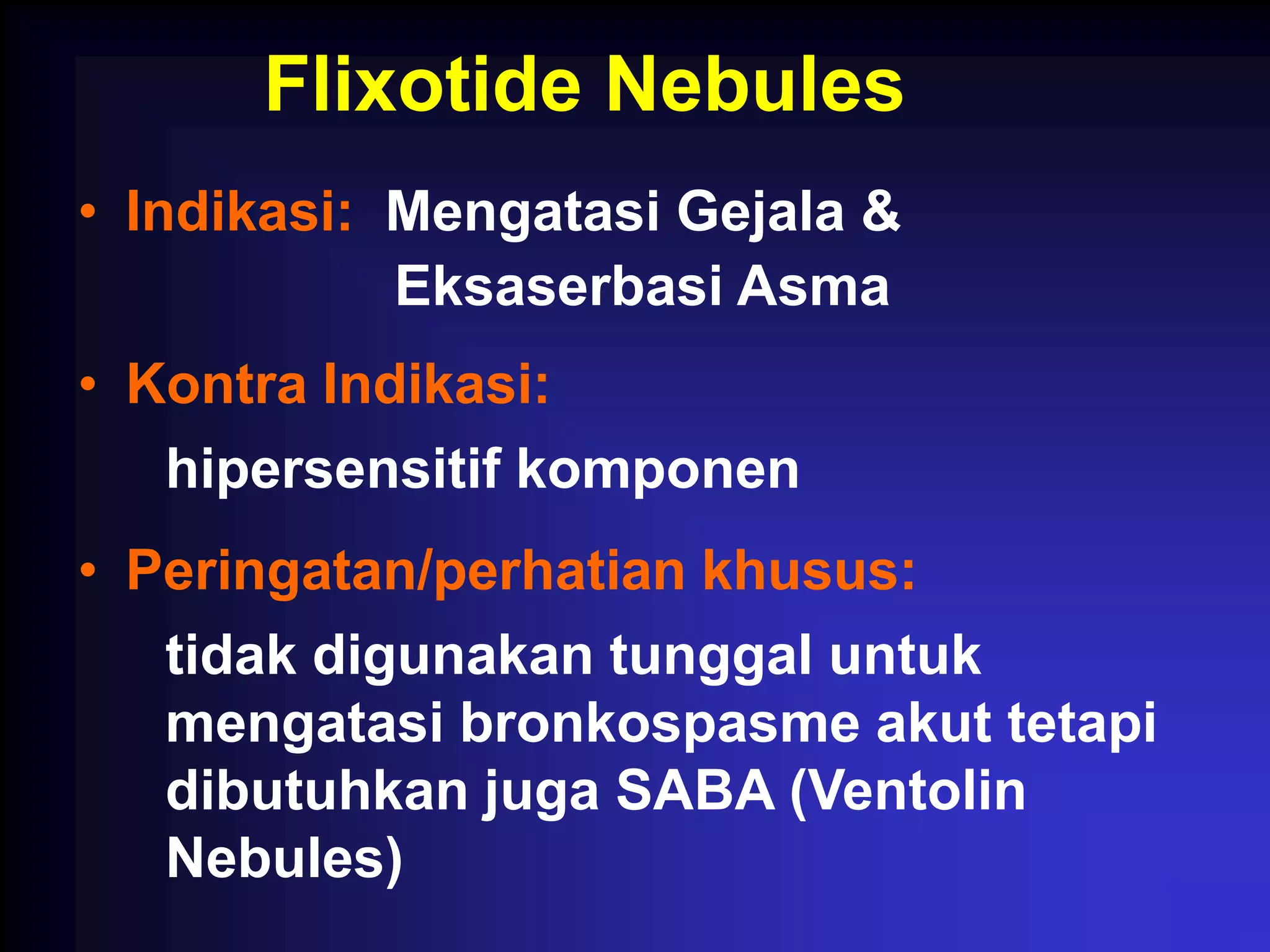 Flixotide Nebules
• Indikasi: Mengatasi Gejala &
            Eksaserbasi Asma
• Kontra Indikasi:
   hipersensitif komponen
• Peringatan/perhatian khusus:
   tidak digunakan tunggal untuk
   mengatasi bronkospasme akut tetapi
   dibutuhkan juga SABA (Ventolin
   Nebules)
 