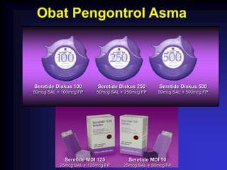 Obat Pengontrol Asma




Seretide Diskus 100       Seretide Diskus 250      Seretide Diskus 500
50mcg SAL + 100mcg FP     50mcg SAL + 250mcg FP    50mcg SAL + 500mcg FP




             Seretide MDI 125          Seretide MDI 50
           25mcg SAL + 125mcg FP     25mcg SAL + 50mcg FP
 