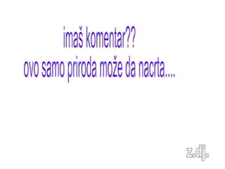 imaš komentar?? ovo samo priroda može da nacrta.... z.dj. 