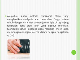 Akuputur: suatu metode tradisional china yang
menghasilkan analgesia atau perubahan fungsi sistem
tubuh dengan cara memasukan jarum tipis di sepanjang
rangkaian garis atau jalur yang disebut meridian.
Manipulasi jarum langsung pada meridian energi akan
mempengaruhi organ interna dalam dengan pengalihan
qi (shi).
 