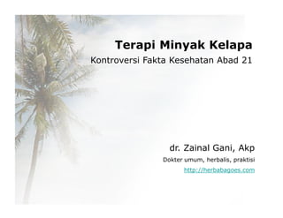 Terapi Minyak Kelapa 
Kontroversi Fakta Kesehatan Abad 21 
dr. Zainal Gani, Akp 
Dokter umum, herbalis, praktisi 
http://herbabagoes.com 
 