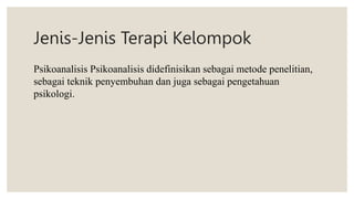 Jenis-Jenis Terapi Kelompok
Psikoanalisis Psikoanalisis didefinisikan sebagai metode penelitian,
sebagai teknik penyembuhan dan juga sebagai pengetahuan
psikologi.
 