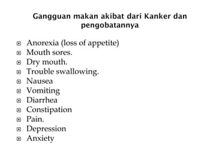  Anorexia (loss of appetite)
 Mouth sores.
 Dry mouth.
 Trouble swallowing.
 Nausea
 Vomiting
 Diarrhea
 Constipation
 Pain.
 Depression
 Anxiety
 
