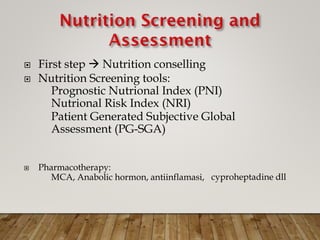  First step  Nutrition conselling
 Nutrition Screening tools:
Prognostic Nutrional Index (PNI)
Nutrional Risk Index (NRI)
Patient Generated Subjective Global
Assessment (PG-SGA)
 Pharmacotherapy:
MCA, Anabolic hormon, antiinflamasi, cyproheptadine dll
 