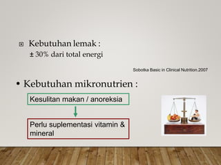  Kebutuhan lemak :
± 30% dari total energi
Sobotka Basic in Clinical Nutrition.2007
• Kebutuhan mikronutrien :
Perlu suplementasi vitamin &
mineral
Kesulitan makan / anoreksia
 