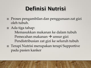  Proses pengambilan dan penggunaan zat gizi
oleh tubuh.
 Ada tiga tahap:
Memasukkan makanan ke dalam tubuh
Pemecahan makanan  unsur gizi
Pendistribusian zat gizi ke seluruh tubuh

 Terapi Nutrisi merupakan terapi Supportive
pada pasien kanker
 