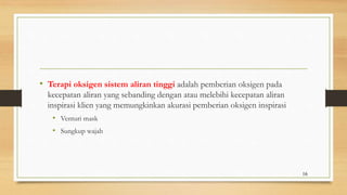 • Terapi oksigen sistem aliran tinggi adalah pemberian oksigen pada
kecepatan aliran yang sebanding dengan atau melebihi kecepatan aliran
inspirasi klien yang memungkinkan akurasi pemberian oksigen inspirasi
• Venturi mask
• Sungkup wajah
16
 