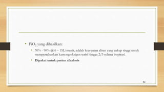 • FiO2 yang dihasilkan:
• 70% - 90% @ 6 – 15L/menit, adalah kecepatan aliran yang cukup tinggi untuk
mempertahankan kantong oksigen terisi hingga 2/3 selama inspirasi.
• Dipakai untuk pasien alkalosis
24
 