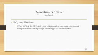 Nonrebreather mask
(lanjutan)
• FiO2 yang dihasilkan:
• 60% - 100% @ 6 – 15L/menit, yaitu kecepatan aliran yang cukup tinggi untuk
mempertahankan kantong oksigen terisi hingga 2/3 selama inspirasi.
28
 