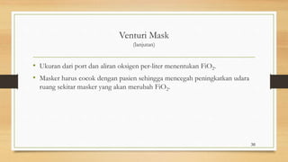 Venturi Mask
(lanjutan)
• Ukuran dari port dan aliran oksigen per-liter menentukan FiO2.
• Masker harus cocok dengan pasien sehingga mencegah peningkatkan udara
ruang sekitar masker yang akan merubah FiO2.
30
 